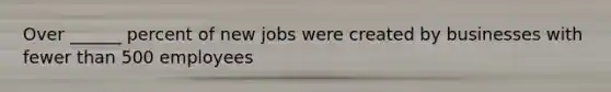 Over ______ percent of new jobs were created by businesses with fewer than 500 employees