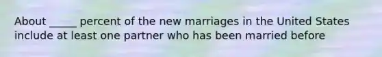 About _____ percent of the new marriages in the United States include at least one partner who has been married before