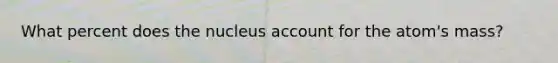 What percent does the nucleus account for the atom's mass?