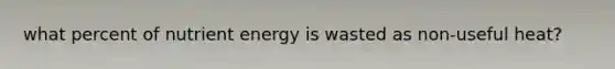 what percent of nutrient energy is wasted as non-useful heat?