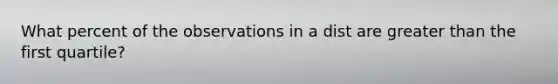 What percent of the observations in a dist are greater than the first quartile?