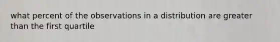 what percent of the observations in a distribution are greater than the first quartile