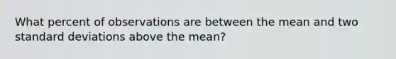 What percent of observations are between the mean and two <a href='https://www.questionai.com/knowledge/kqGUr1Cldy-standard-deviation' class='anchor-knowledge'>standard deviation</a>s above the mean?