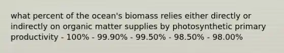 what percent of the ocean's biomass relies either directly or indirectly on organic matter supplies by photosynthetic primary productivity - 100% - 99.90% - 99.50% - 98.50% - 98.00%