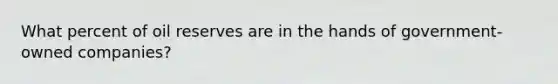 What percent of oil reserves are in the hands of government-owned companies?