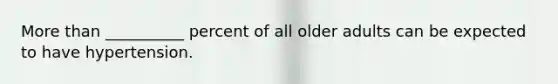 More than __________ percent of all older adults can be expected to have hypertension.