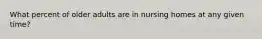 What percent of older adults are in nursing homes at any given time?