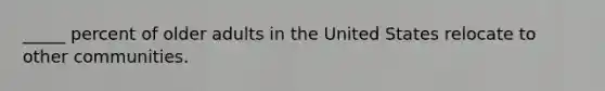 _____ percent of older adults in the United States relocate to other communities.