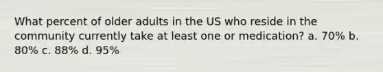 What percent of older adults in the US who reside in the community currently take at least one or medication? a. 70% b. 80% c. 88% d. 95%