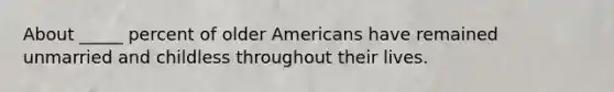 About _____ percent of older Americans have remained unmarried and childless throughout their lives.