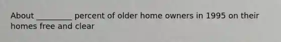 About _________ percent of older home owners in 1995 on their homes free and clear