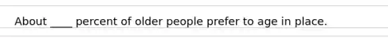 About ____ percent of older people prefer to age in place.