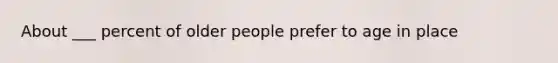 About ___ percent of older people prefer to age in place