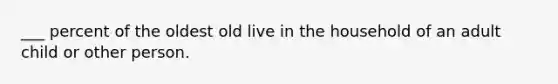 ___ percent of the oldest old live in the household of an adult child or other person.