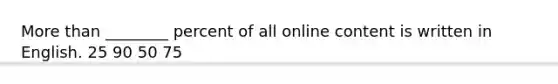 More than ________ percent of all online content is written in English. 25 90 50 75