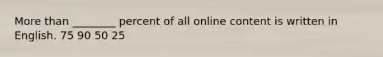 More than ________ percent of all online content is written in English. 75 90 50 25