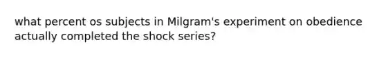 what percent os subjects in Milgram's experiment on obedience actually completed the shock series?