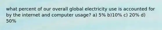 what percent of our overall global electricity use is accounted for by the internet and computer usage? a) 5% b)10% c) 20% d) 50%