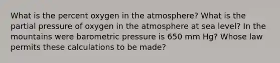 What is the percent oxygen in the atmosphere? What is the partial pressure of oxygen in the atmosphere at sea level? In the mountains were barometric pressure is 650 mm Hg? Whose law permits these calculations to be made?