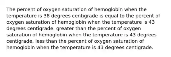 The percent of oxygen saturation of hemoglobin when the temperature is 38 degrees centigrade is equal to the percent of oxygen saturation of hemoglobin when the temperature is 43 degrees centigrade. greater than the percent of oxygen saturation of hemoglobin when the temperature is 43 degrees centigrade. less than the percent of oxygen saturation of hemoglobin when the temperature is 43 degrees centigrade.