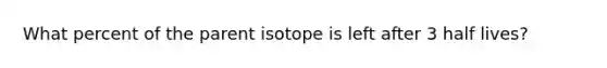 What percent of the parent isotope is left after 3 half lives?