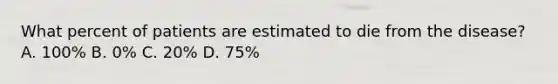 What percent of patients are estimated to die from the disease? A. 100% B. 0% C. 20% D. 75%