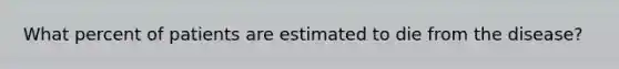 What percent of patients are estimated to die from the disease?