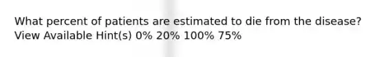 What percent of patients are estimated to die from the disease? View Available Hint(s) 0% 20% 100% 75%