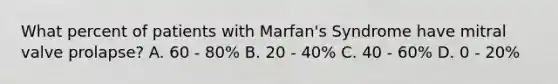 What percent of patients with Marfan's Syndrome have mitral valve prolapse? A. 60 - 80% B. 20 - 40% C. 40 - 60% D. 0 - 20%