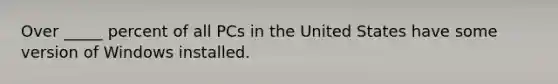 Over _____ percent of all PCs in the United States have some version of Windows installed.