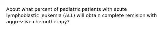 About what percent of pediatric patients with acute lymphoblastic leukemia (ALL) will obtain complete remision with aggressive chemotherapy?