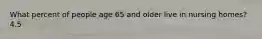 What percent of people age 65 and older live in nursing homes? 4.5