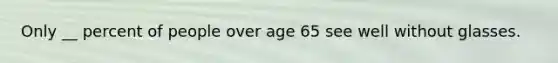 Only __ percent of people over age 65 see well without glasses.