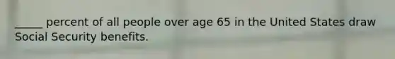 _____ percent of all people over age 65 in the United States draw Social Security benefits.