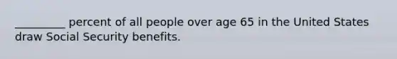 _________ percent of all people over age 65 in the United States draw Social Security benefits.