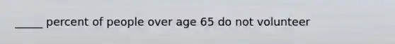 _____ percent of people over age 65 do not volunteer