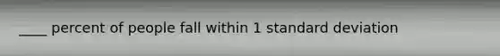 ____ percent of people fall within 1 standard deviation