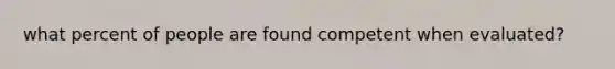 what percent of people are found competent when evaluated?