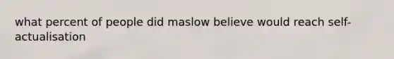 what percent of people did maslow believe would reach self-actualisation