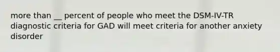 more than __ percent of people who meet the DSM-IV-TR diagnostic criteria for GAD will meet criteria for another anxiety disorder