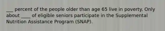 ___ percent of the people older than age 65 live in poverty. Only about ____ of eligible seniors participate in the Supplemental Nutrition Assistance Program (SNAP).