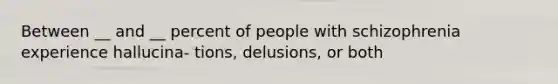 Between __ and __ percent of people with schizophrenia experience hallucina- tions, delusions, or both