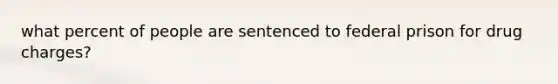 what percent of people are sentenced to federal prison for drug charges?