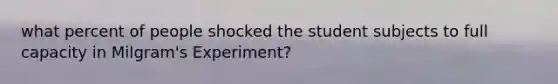 what percent of people shocked the student subjects to full capacity in Milgram's Experiment?