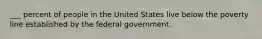 ___ percent of people in the United States live below the poverty line established by the federal government.