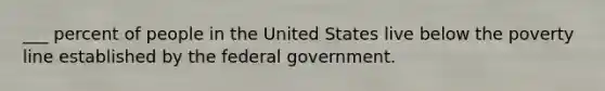 ___ percent of people in the United States live below the poverty line established by the federal government.