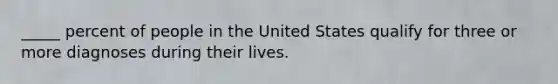 _____ percent of people in the United States qualify for three or more diagnoses during their lives.