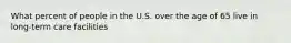 What percent of people in the U.S. over the age of 65 live in long-term care facilities