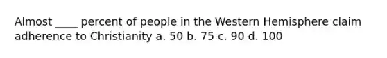 Almost ____ percent of people in the Western Hemisphere claim adherence to Christianity a. 50 b. 75 c. 90 d. 100