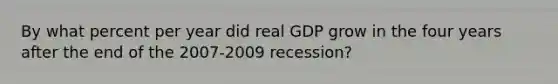 By what percent per year did real GDP grow in the four years after the end of the 2007-2009 recession?